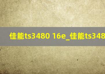 佳能ts3480 16e_佳能ts3480 04e